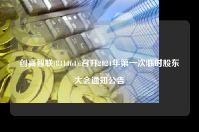 创高智联(831464):召开2024年第一次临时股东大会连环夺宝的公告