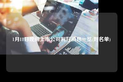 1月11日晚间上市公司利好消息一览(附名单)