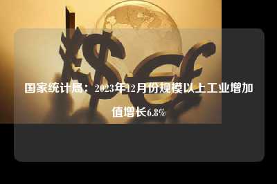 国家统计局：2023年12月份规模以上工业增加值增长6.8%