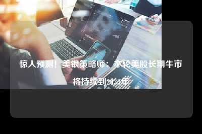 惊人预测！美银策略师：本轮美股长期牛市将持续到2033年