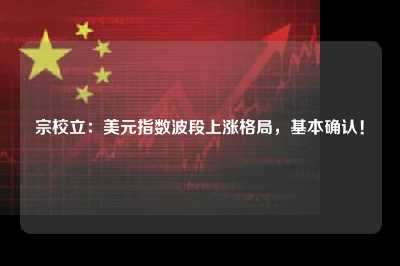 宗校立：美元指数波段上涨格局，基本确认！