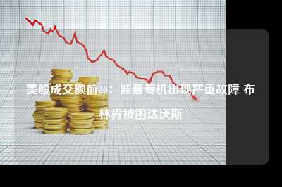 美股成交额前20：波音专机出现严重故障 布林肯被困达沃斯