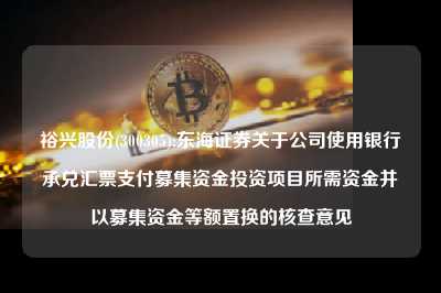 裕兴股份(300305):东海证券关于连环夺宝使用银行承兑汇票支付募集资金投资项目所需资金并以募集资金等额置换的核查意见